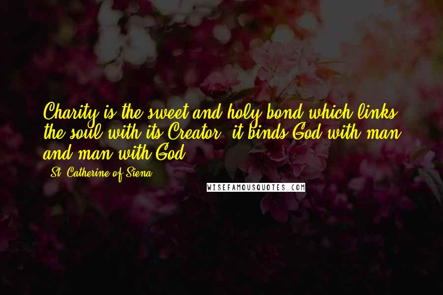 St. Catherine Of Siena Quotes: Charity is the sweet and holy bond which links the soul with its Creator: it binds God with man and man with God.