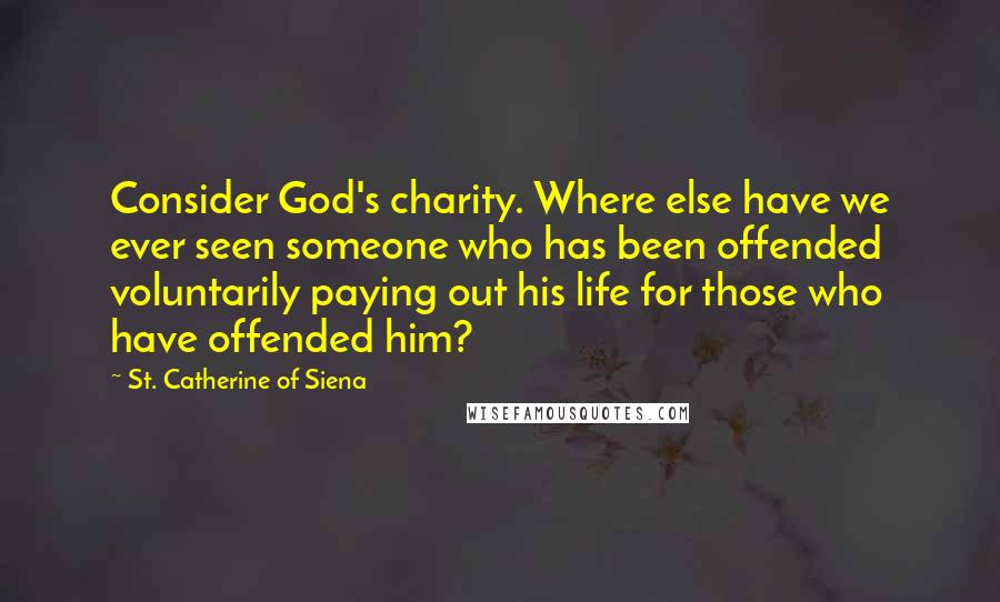 St. Catherine Of Siena Quotes: Consider God's charity. Where else have we ever seen someone who has been offended voluntarily paying out his life for those who have offended him?