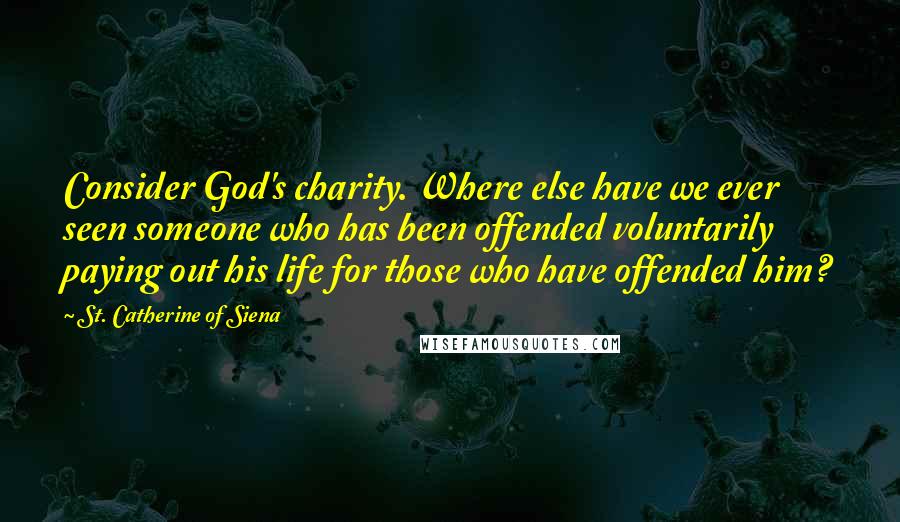 St. Catherine Of Siena Quotes: Consider God's charity. Where else have we ever seen someone who has been offended voluntarily paying out his life for those who have offended him?