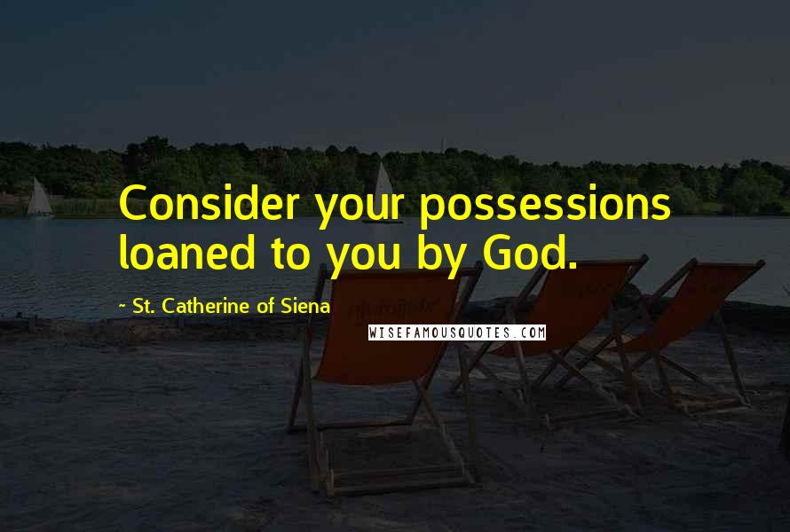St. Catherine Of Siena Quotes: Consider your possessions loaned to you by God.