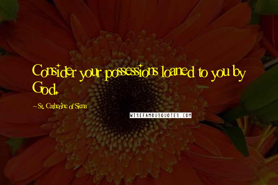 St. Catherine Of Siena Quotes: Consider your possessions loaned to you by God.