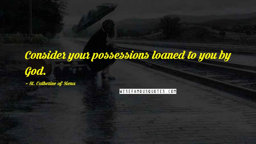 St. Catherine Of Siena Quotes: Consider your possessions loaned to you by God.