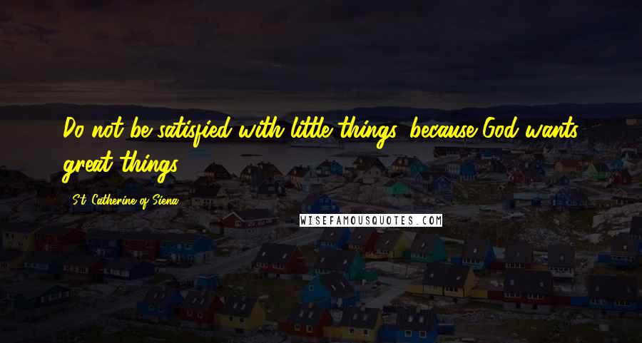 St. Catherine Of Siena Quotes: Do not be satisfied with little things, because God wants great things!