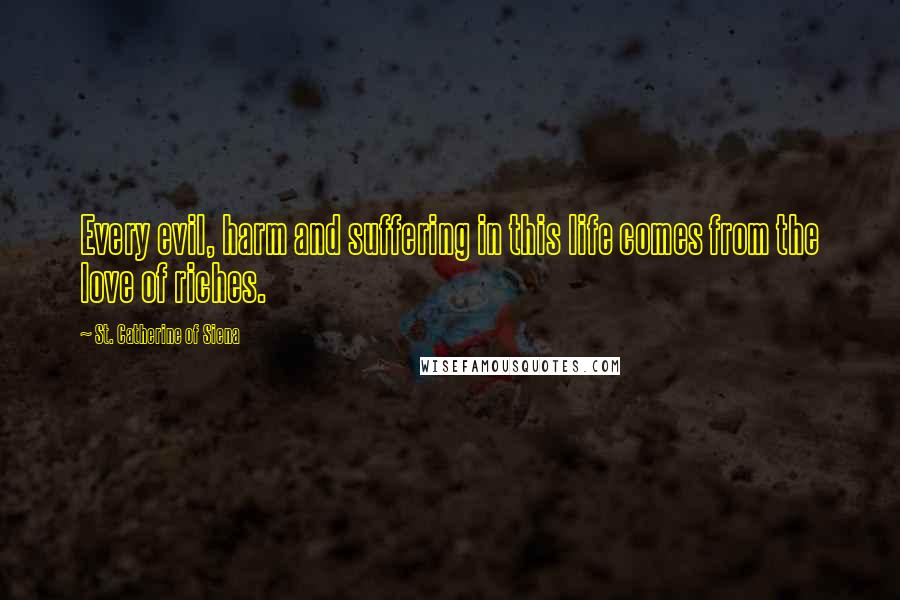 St. Catherine Of Siena Quotes: Every evil, harm and suffering in this life comes from the love of riches.