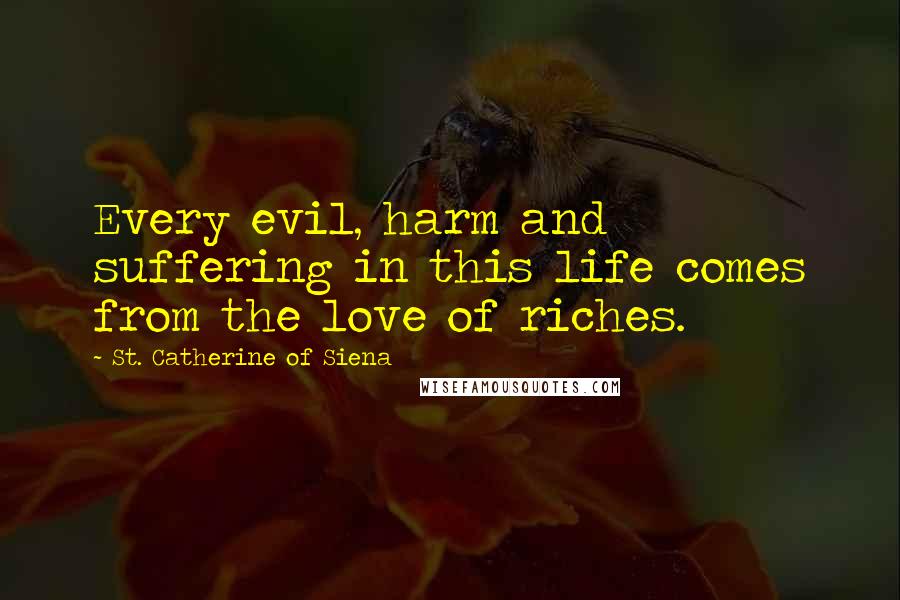 St. Catherine Of Siena Quotes: Every evil, harm and suffering in this life comes from the love of riches.