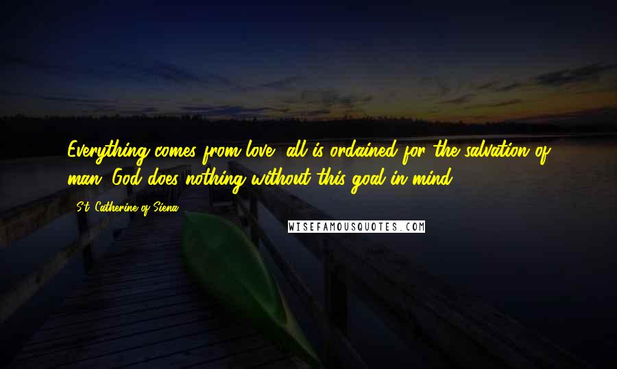 St. Catherine Of Siena Quotes: Everything comes from love, all is ordained for the salvation of man, God does nothing without this goal in mind.