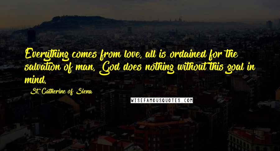 St. Catherine Of Siena Quotes: Everything comes from love, all is ordained for the salvation of man, God does nothing without this goal in mind.