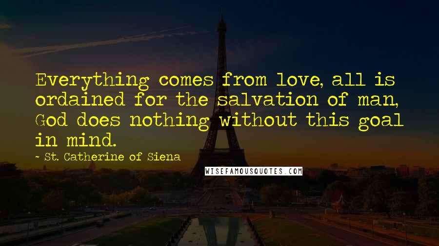 St. Catherine Of Siena Quotes: Everything comes from love, all is ordained for the salvation of man, God does nothing without this goal in mind.