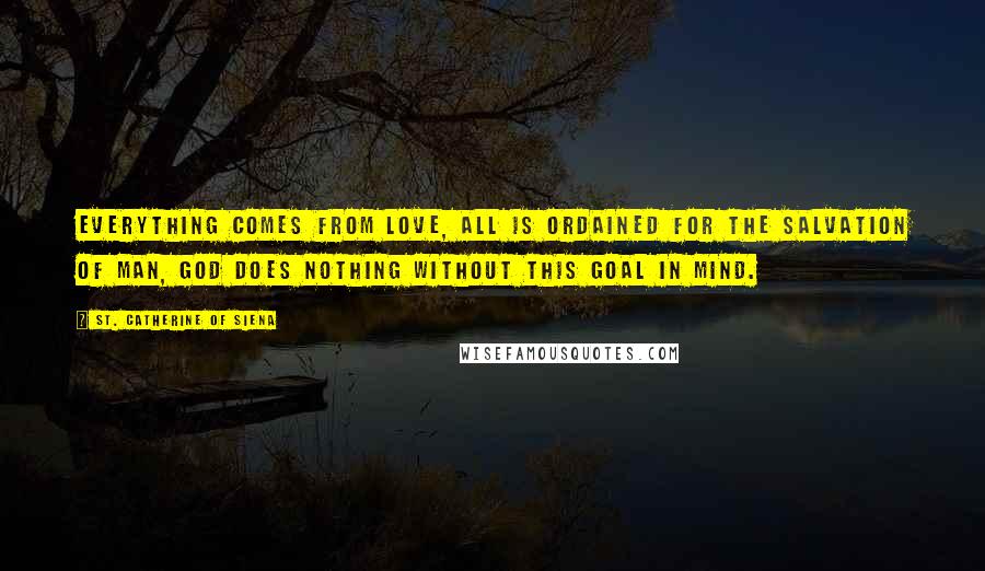St. Catherine Of Siena Quotes: Everything comes from love, all is ordained for the salvation of man, God does nothing without this goal in mind.