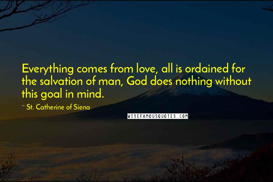 St. Catherine Of Siena Quotes: Everything comes from love, all is ordained for the salvation of man, God does nothing without this goal in mind.