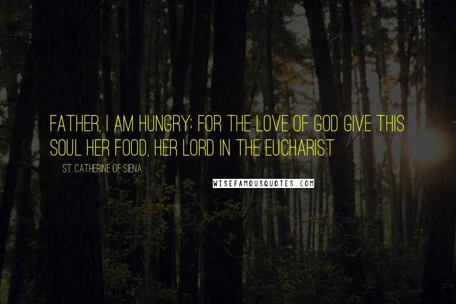 St. Catherine Of Siena Quotes: Father, I am hungry; for the love of God give this soul her food, her Lord in the Eucharist