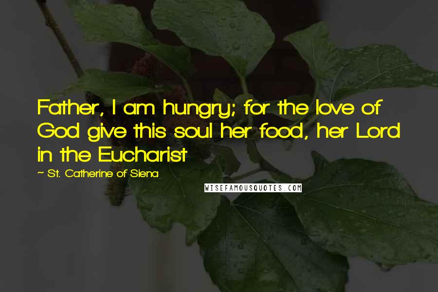 St. Catherine Of Siena Quotes: Father, I am hungry; for the love of God give this soul her food, her Lord in the Eucharist