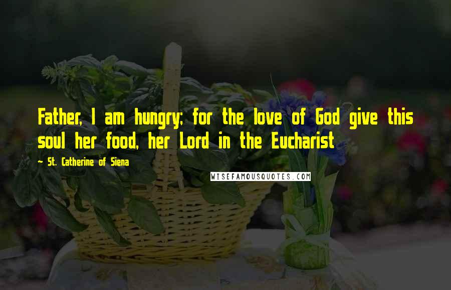 St. Catherine Of Siena Quotes: Father, I am hungry; for the love of God give this soul her food, her Lord in the Eucharist