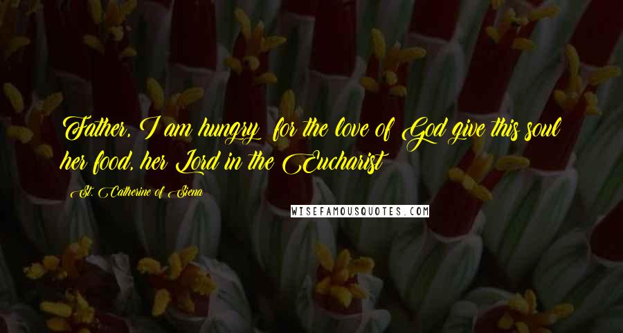 St. Catherine Of Siena Quotes: Father, I am hungry; for the love of God give this soul her food, her Lord in the Eucharist