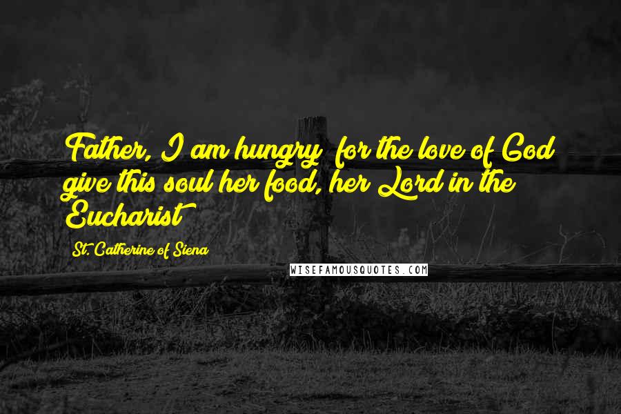 St. Catherine Of Siena Quotes: Father, I am hungry; for the love of God give this soul her food, her Lord in the Eucharist