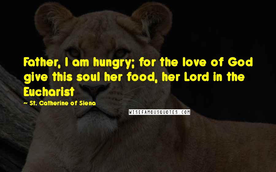 St. Catherine Of Siena Quotes: Father, I am hungry; for the love of God give this soul her food, her Lord in the Eucharist