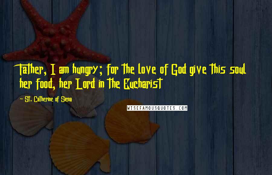 St. Catherine Of Siena Quotes: Father, I am hungry; for the love of God give this soul her food, her Lord in the Eucharist