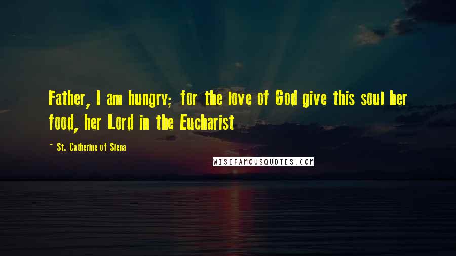 St. Catherine Of Siena Quotes: Father, I am hungry; for the love of God give this soul her food, her Lord in the Eucharist