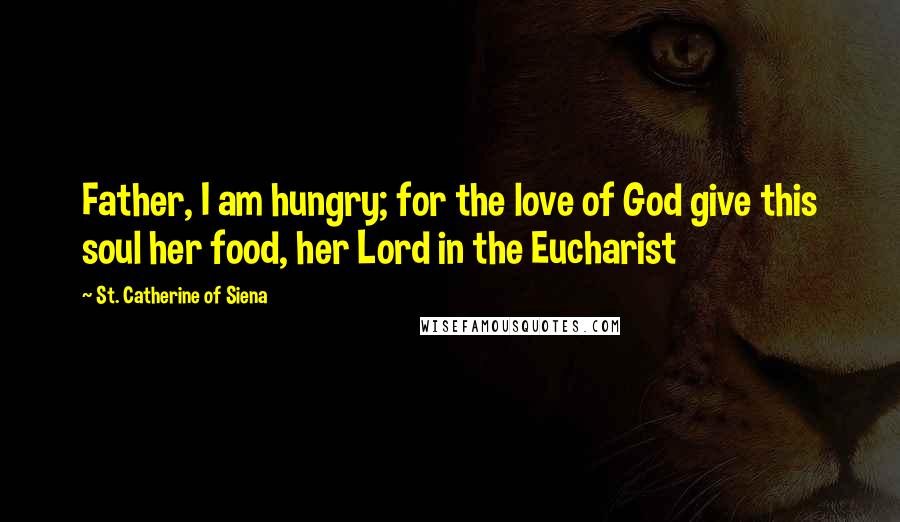 St. Catherine Of Siena Quotes: Father, I am hungry; for the love of God give this soul her food, her Lord in the Eucharist