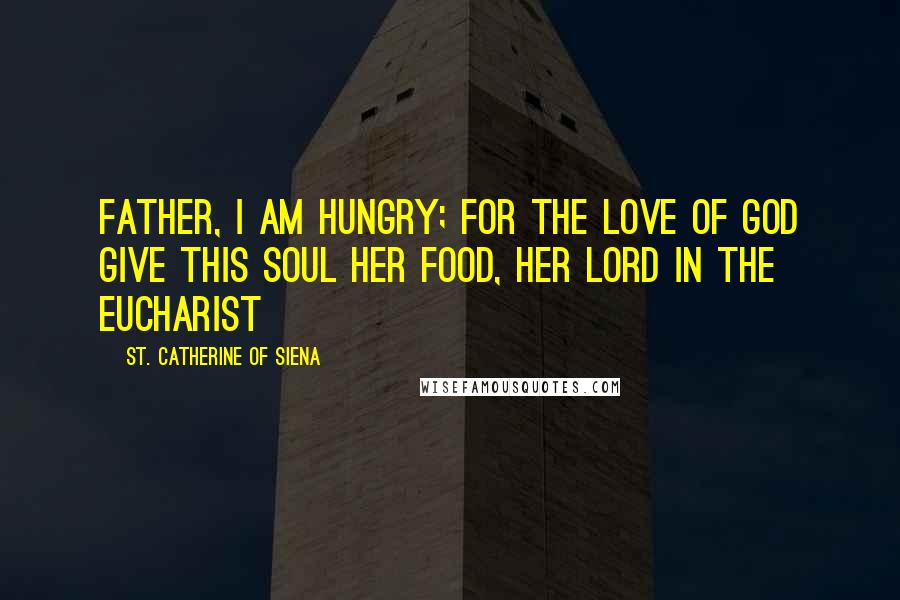 St. Catherine Of Siena Quotes: Father, I am hungry; for the love of God give this soul her food, her Lord in the Eucharist