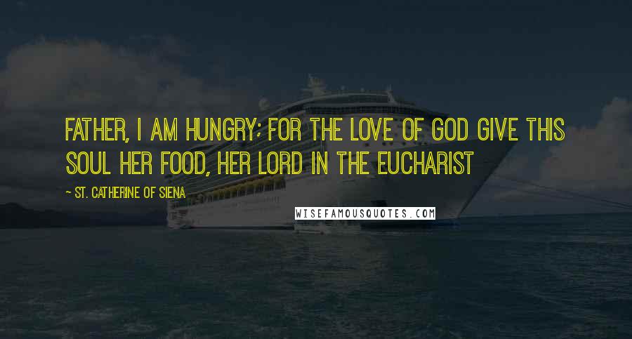 St. Catherine Of Siena Quotes: Father, I am hungry; for the love of God give this soul her food, her Lord in the Eucharist