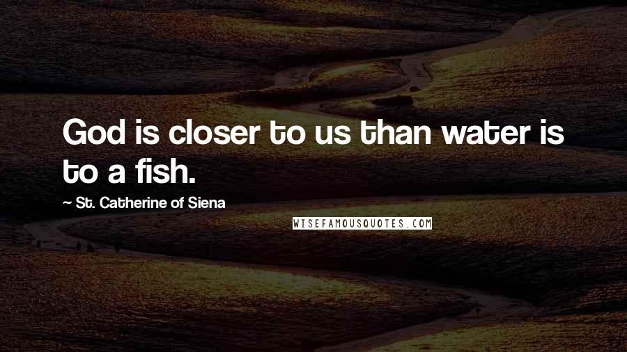 St. Catherine Of Siena Quotes: God is closer to us than water is to a fish.