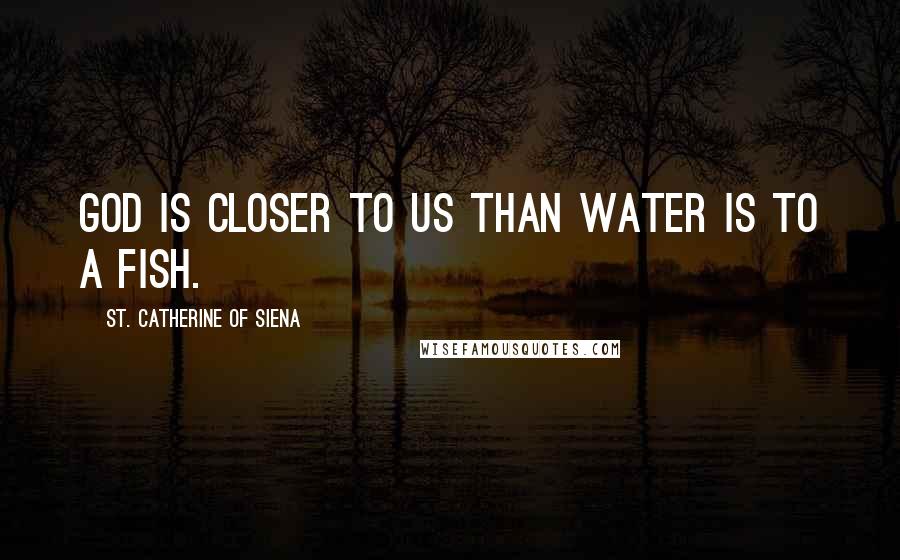 St. Catherine Of Siena Quotes: God is closer to us than water is to a fish.