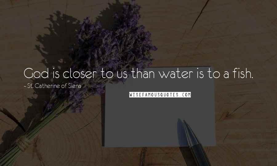 St. Catherine Of Siena Quotes: God is closer to us than water is to a fish.