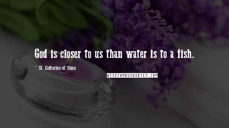 St. Catherine Of Siena Quotes: God is closer to us than water is to a fish.