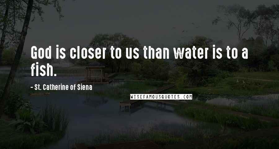 St. Catherine Of Siena Quotes: God is closer to us than water is to a fish.