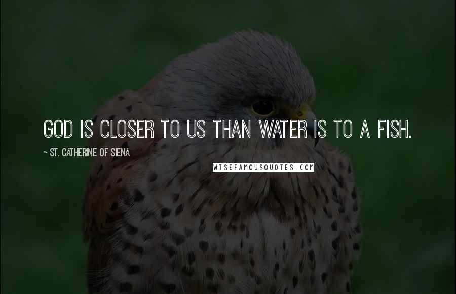 St. Catherine Of Siena Quotes: God is closer to us than water is to a fish.