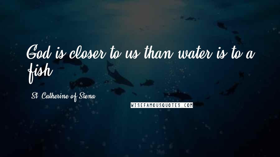 St. Catherine Of Siena Quotes: God is closer to us than water is to a fish.