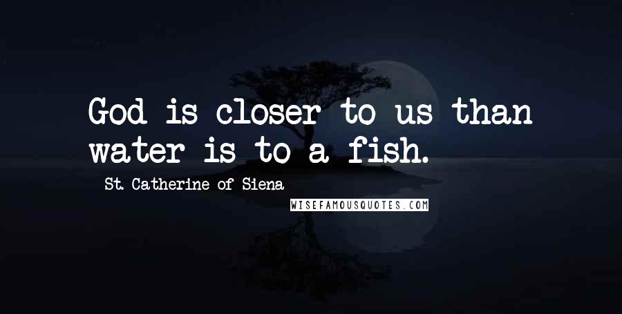 St. Catherine Of Siena Quotes: God is closer to us than water is to a fish.
