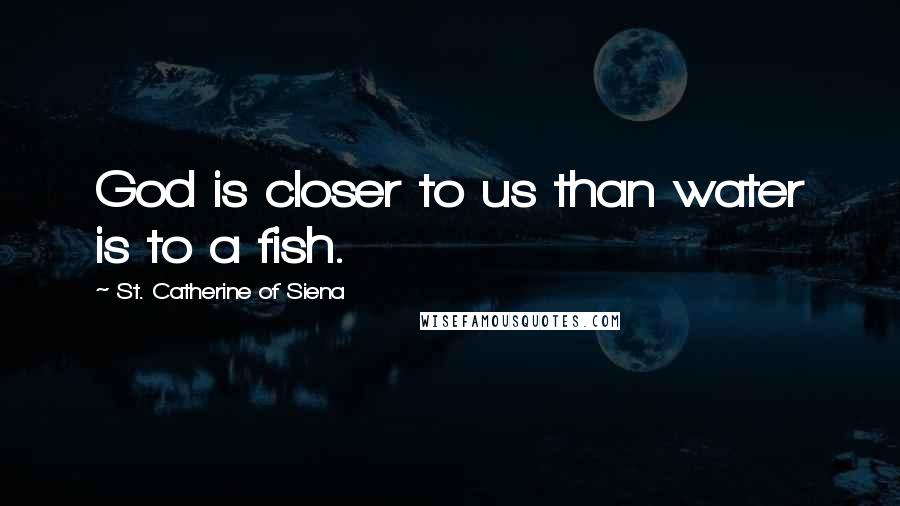 St. Catherine Of Siena Quotes: God is closer to us than water is to a fish.