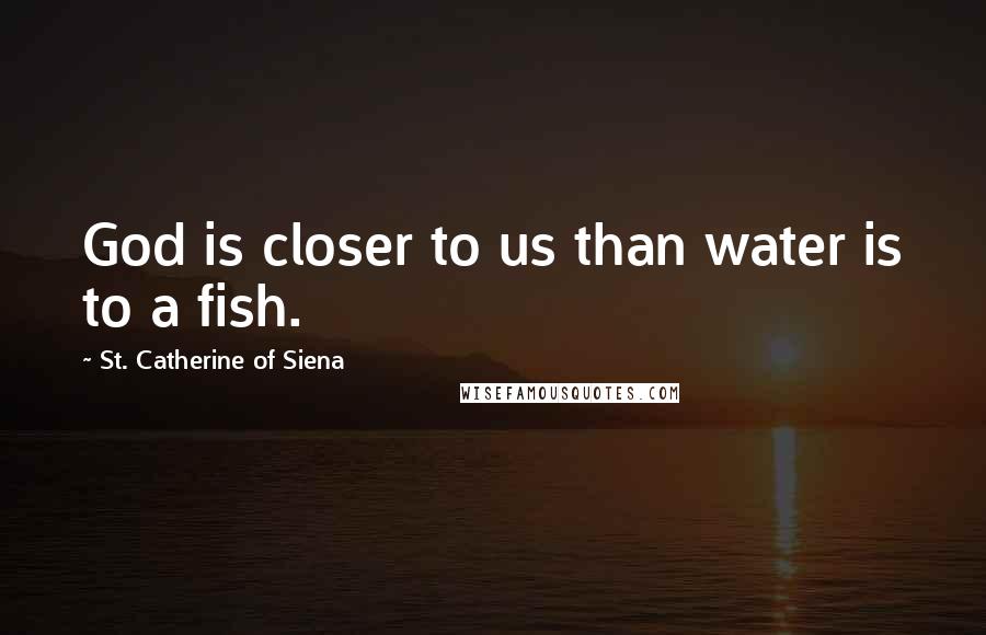 St. Catherine Of Siena Quotes: God is closer to us than water is to a fish.