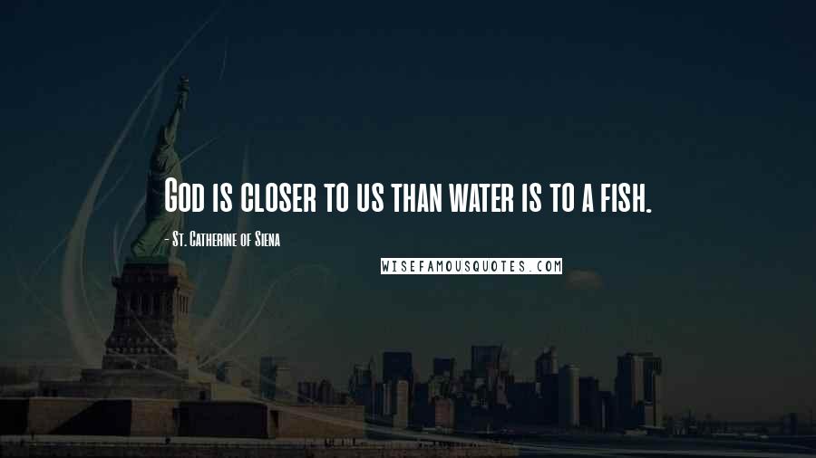 St. Catherine Of Siena Quotes: God is closer to us than water is to a fish.