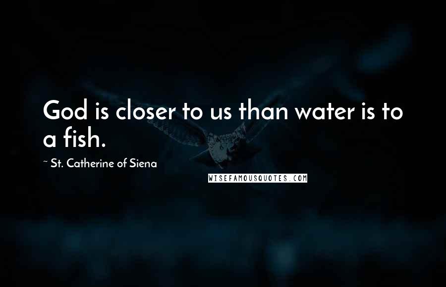 St. Catherine Of Siena Quotes: God is closer to us than water is to a fish.
