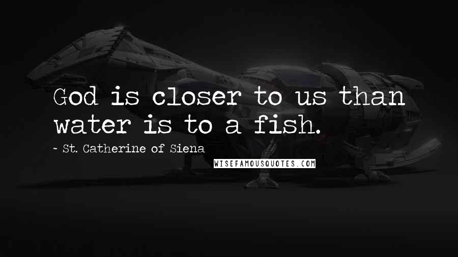 St. Catherine Of Siena Quotes: God is closer to us than water is to a fish.