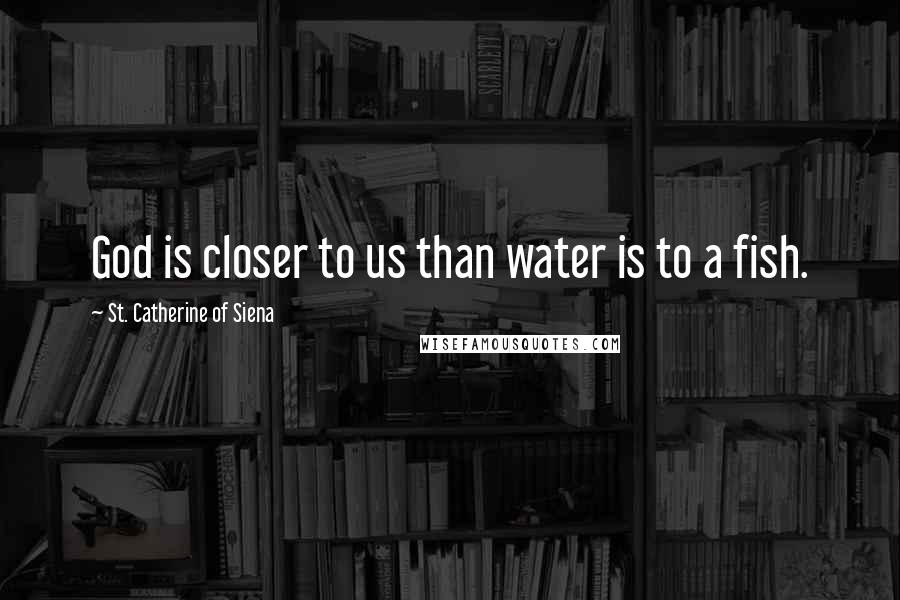 St. Catherine Of Siena Quotes: God is closer to us than water is to a fish.