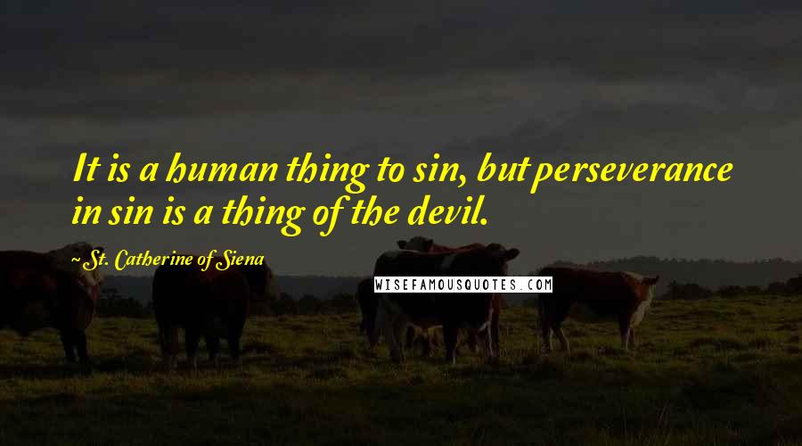 St. Catherine Of Siena Quotes: It is a human thing to sin, but perseverance in sin is a thing of the devil.