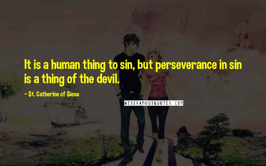 St. Catherine Of Siena Quotes: It is a human thing to sin, but perseverance in sin is a thing of the devil.