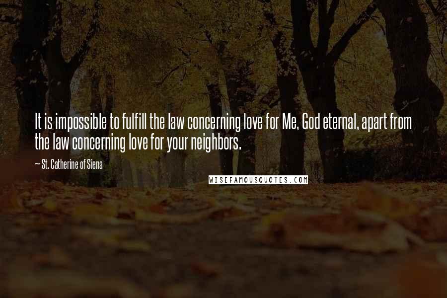 St. Catherine Of Siena Quotes: It is impossible to fulfill the law concerning love for Me, God eternal, apart from the law concerning love for your neighbors.