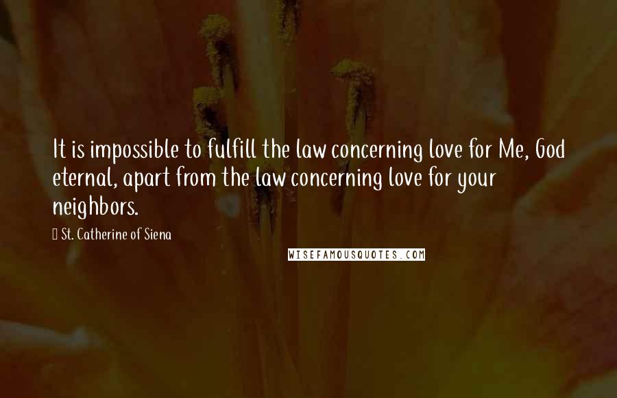 St. Catherine Of Siena Quotes: It is impossible to fulfill the law concerning love for Me, God eternal, apart from the law concerning love for your neighbors.