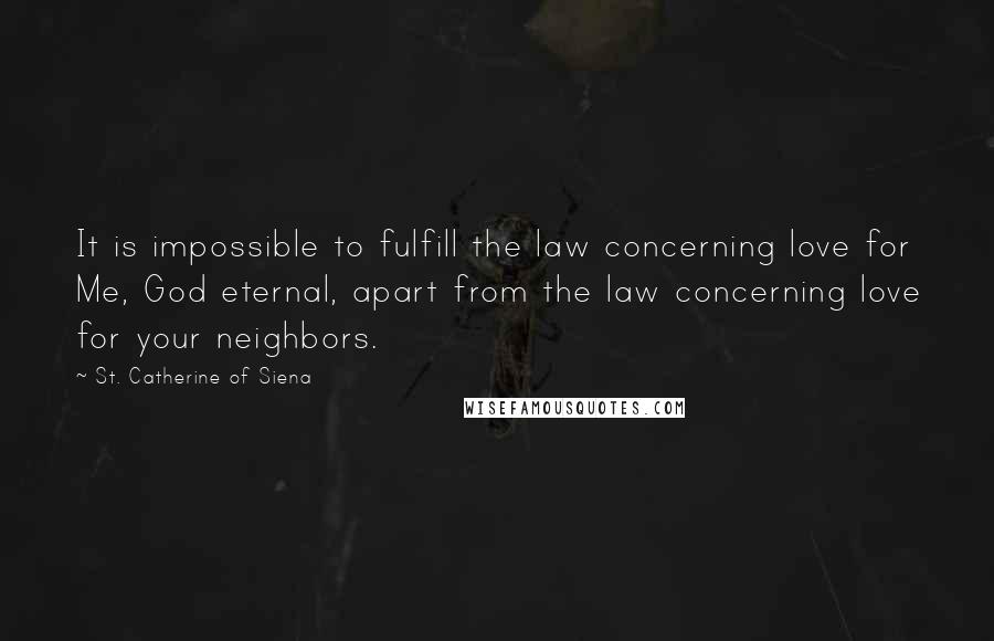 St. Catherine Of Siena Quotes: It is impossible to fulfill the law concerning love for Me, God eternal, apart from the law concerning love for your neighbors.