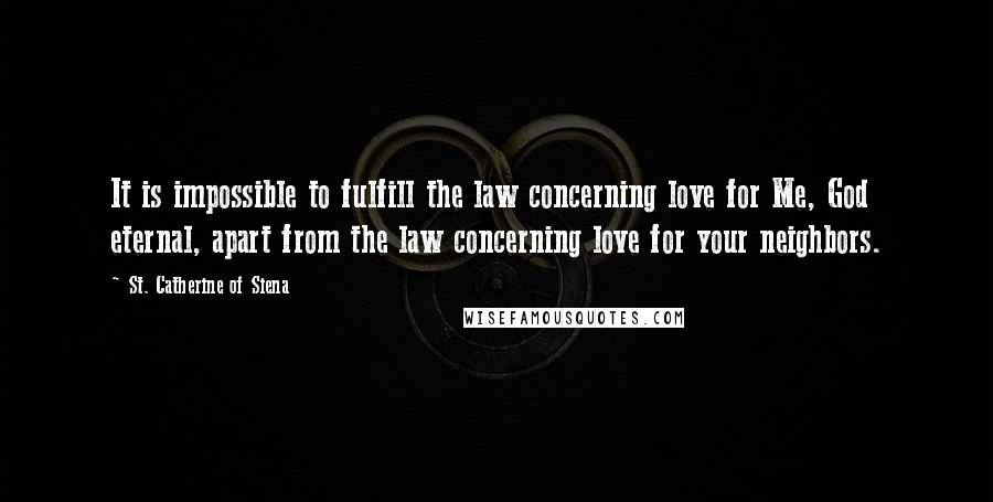 St. Catherine Of Siena Quotes: It is impossible to fulfill the law concerning love for Me, God eternal, apart from the law concerning love for your neighbors.