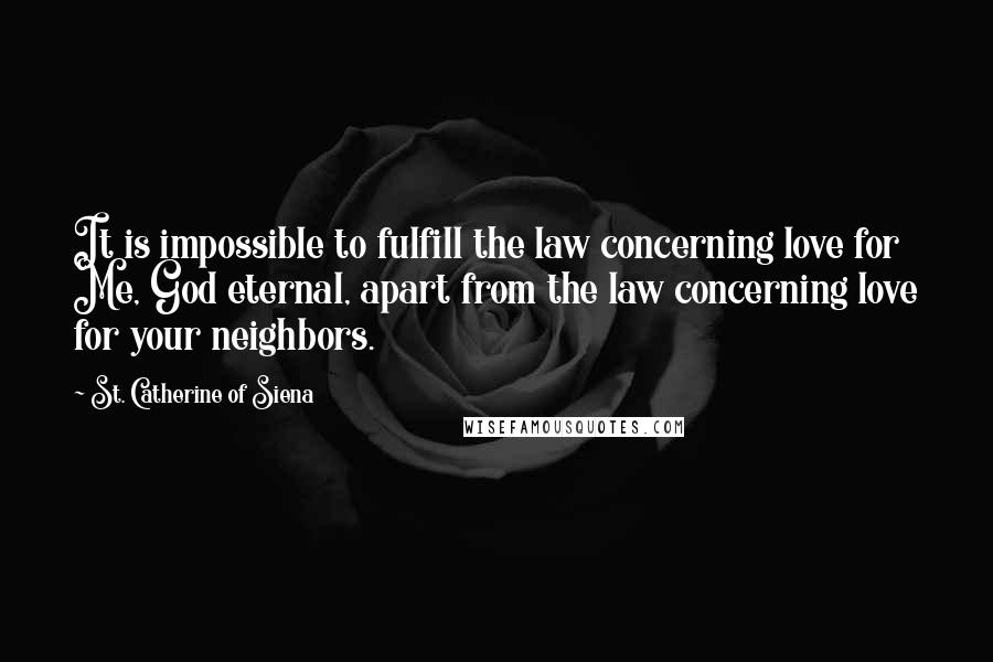 St. Catherine Of Siena Quotes: It is impossible to fulfill the law concerning love for Me, God eternal, apart from the law concerning love for your neighbors.