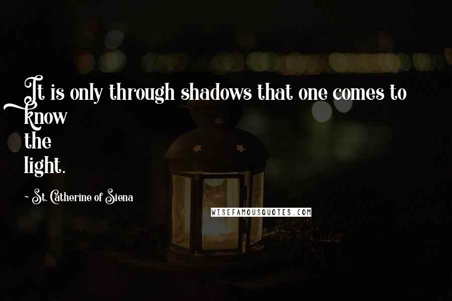 St. Catherine Of Siena Quotes: It is only through shadows that one comes to know the light.