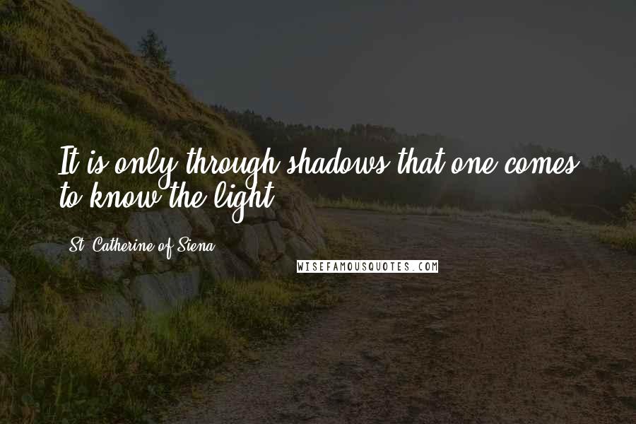 St. Catherine Of Siena Quotes: It is only through shadows that one comes to know the light.