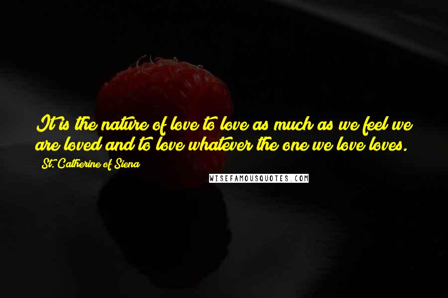 St. Catherine Of Siena Quotes: It is the nature of love to love as much as we feel we are loved and to love whatever the one we love loves.