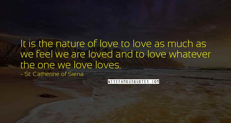 St. Catherine Of Siena Quotes: It is the nature of love to love as much as we feel we are loved and to love whatever the one we love loves.